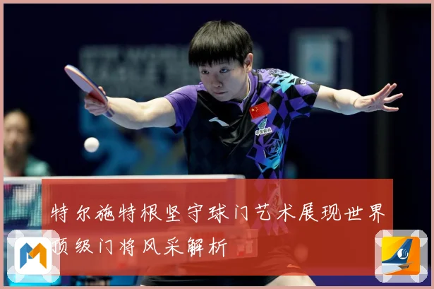 特尔施特根坚守球门艺术展现世界顶级门将风采解析