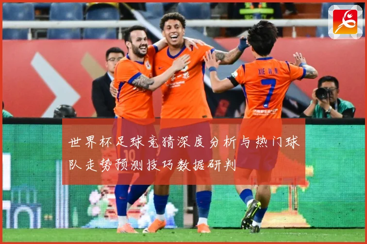 世界杯足球竞猜深度分析与热门球队走势预测技巧数据研判