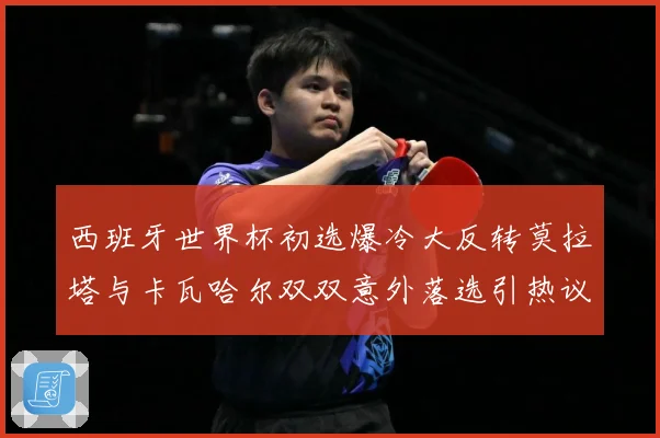 西班牙世界杯初选爆冷大反转莫拉塔与卡瓦哈尔双双意外落选引热议战术观察