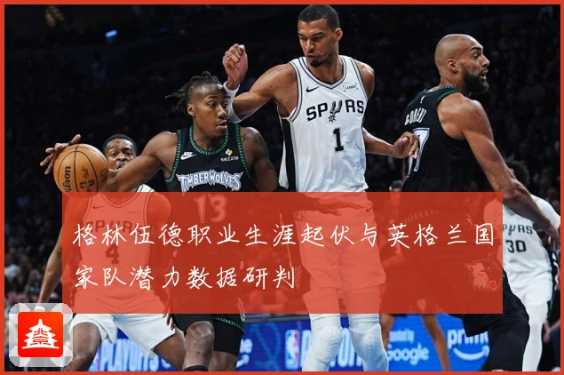 格林伍德职业生涯起伏与英格兰国家队潜力数据研判