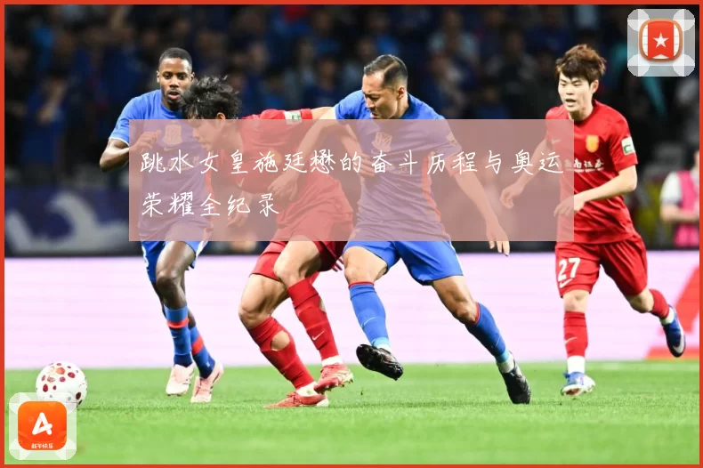跳水女皇施廷懋的奋斗历程与奥运荣耀全纪录