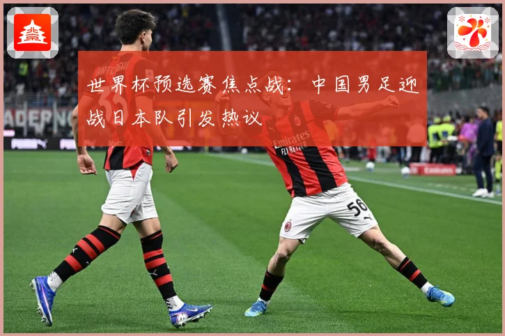 世界杯预选赛焦点战：中国男足迎战日本队引发热议