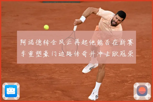 阿诺德转会风云再起他能否在新赛季重塑豪门边路传奇并冲击欧冠荣耀