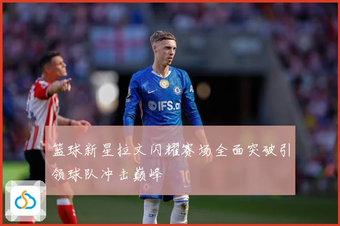 篮球新星拉文闪耀赛场全面突破引领球队冲击巅峰