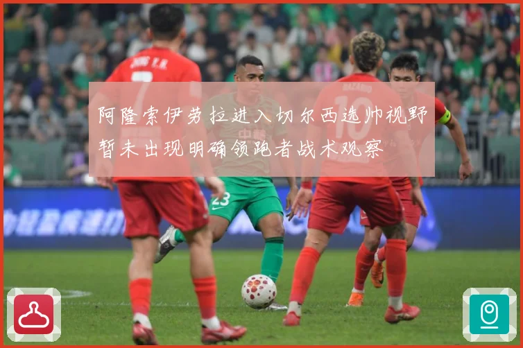 阿隆索伊劳拉进入切尔西选帅视野暂未出现明确领跑者战术观察
