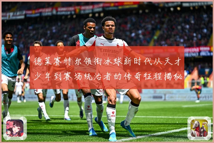 德莱赛特尔领衔冰球新时代从天才少年到赛场统治者的传奇征程揭秘
