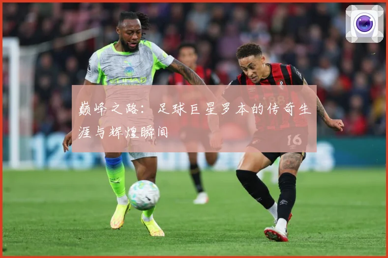 巅峰之路：足球巨星罗本的传奇生涯与辉煌瞬间