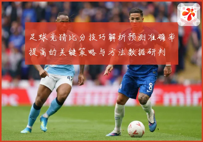 足球竞猜比分技巧解析预测准确率提高的关键策略与方法数据研判
