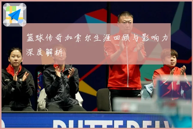 篮球传奇加索尔生涯回顾与影响力深度解析