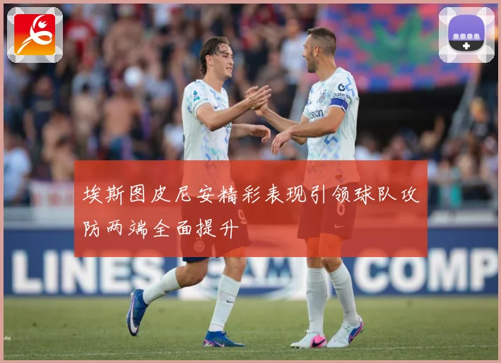埃斯图皮尼安精彩表现引领球队攻防两端全面提升