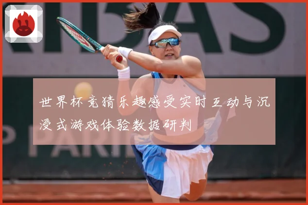 世界杯竞猜乐趣感受实时互动与沉浸式游戏体验数据研判
