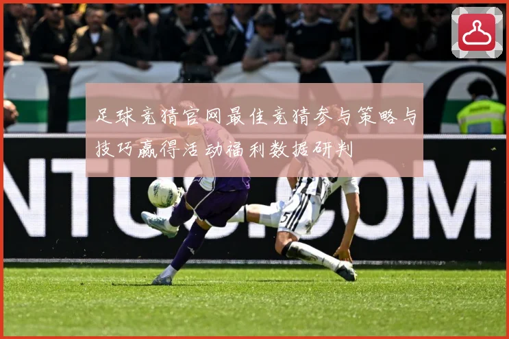 足球竞猜官网最佳竞猜参与策略与技巧赢得活动福利数据研判