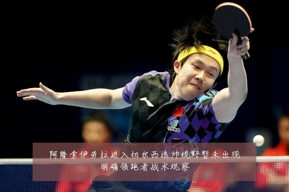 阿隆索伊劳拉进入切尔西选帅视野暂未出现明确领跑者战术观察