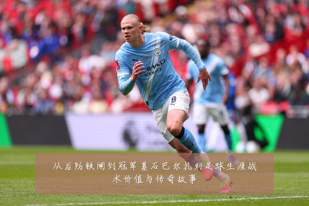 从后防铁闸到冠军基石巴尔扎利足球生涯战术价值与传奇故事