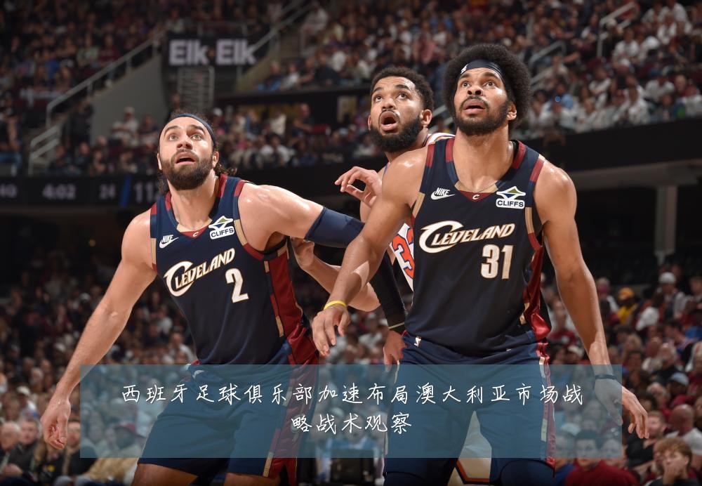 西班牙足球俱乐部加速布局澳大利亚市场战略战术观察