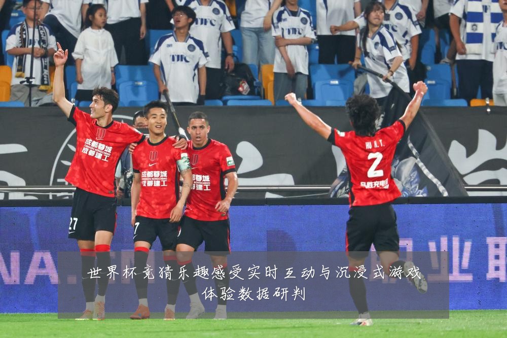 世界杯竞猜乐趣感受实时互动与沉浸式游戏体验数据研判