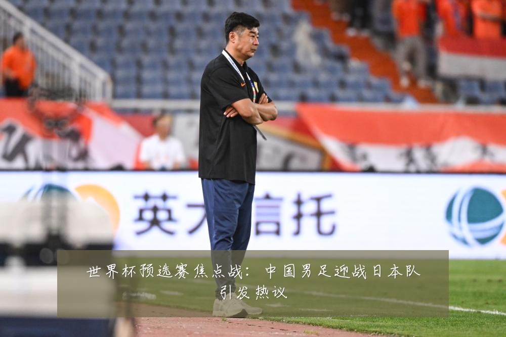 世界杯预选赛焦点战:中国男足迎战日本队引发热议